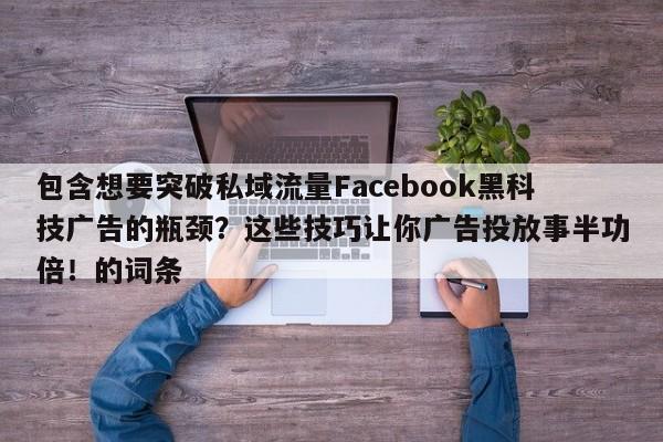 包含想要突破私域流量Facebook黑科技广告的瓶颈？这些技巧让你广告投放事半功倍！的词条