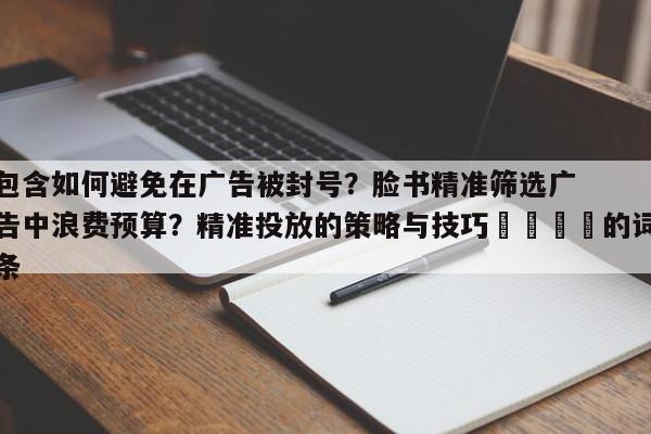 包含如何避免在广告被封号？脸书精准筛选广告中浪费预算？精准投放的策略与技巧📈的词条