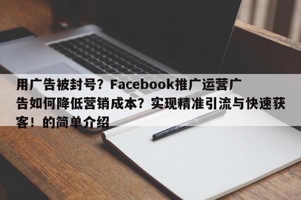 用广告被封号？Facebook推广运营广告如何降低营销成本？实现精准引流与快速获客！的简单介绍