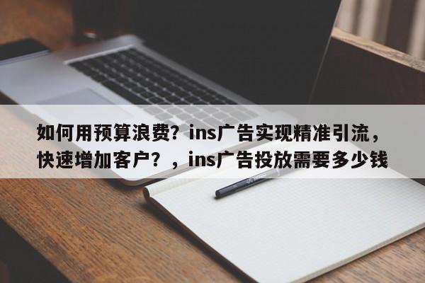 如何用预算浪费？ins广告实现精准引流，快速增加客户？，ins广告投放需要多少钱