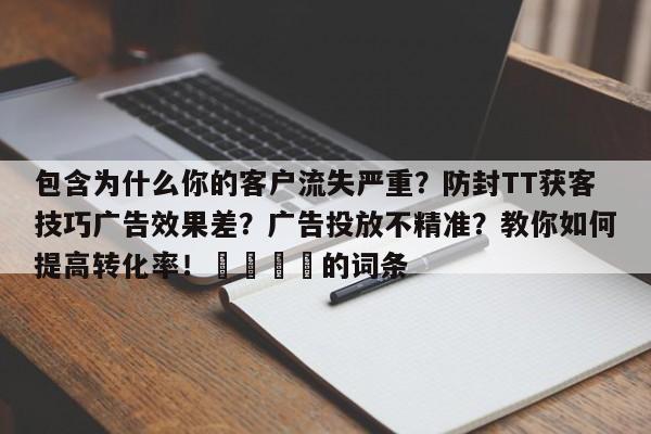 包含为什么你的客户流失严重？防封TT获客技巧广告效果差？广告投放不精准？教你如何提高转化率！🚀的词条