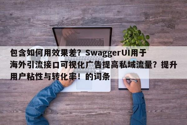 包含如何用效果差?SwaggerUI用于海外引流接口可视化广告提高私域流量?提升用户粘性与转化率!的词条