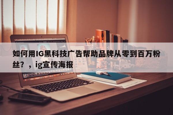 如何用IG黑科技广告帮助品牌从零到百万粉丝？，ig宣传海报