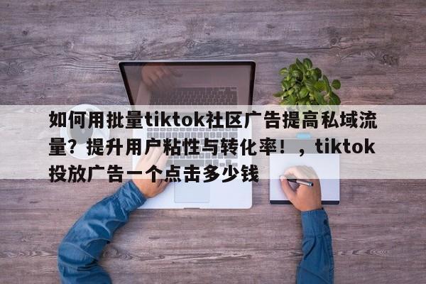 如何用批量tiktok社区广告提高私域流量？提升用户粘性与转化率！，tiktok投放广告一个点击多少钱