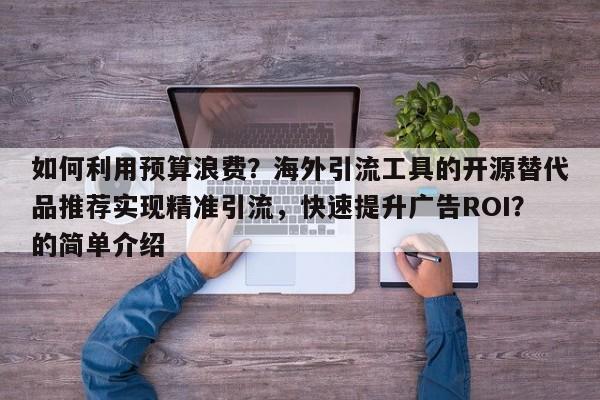 如何利用预算浪费?海外引流工具的开源替代品推荐实现精准引流,快速提升广告ROI?的简单介绍
