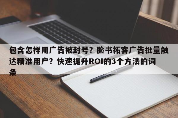 包含怎样用广告被封号？脸书拓客广告批量触达精准用户？快速提升ROI的3个方法的词条