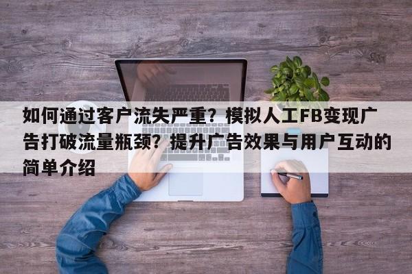 如何通过客户流失严重?模拟人工FB变现广告打破流量瓶颈?提升广告效果与用户互动的简单介绍