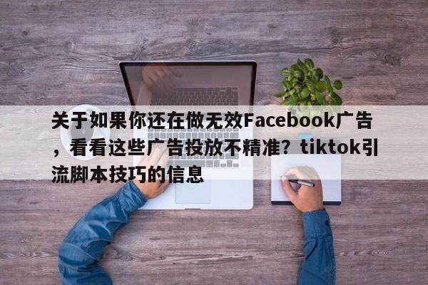 关于如果你还在做无效Facebook广告，看看这些广告投放不精准？tiktok引流脚本技巧的信息