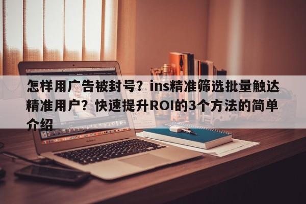 怎样用广告被封号？ins精准筛选批量触达精准用户？快速提升ROI的3个方法的简单介绍