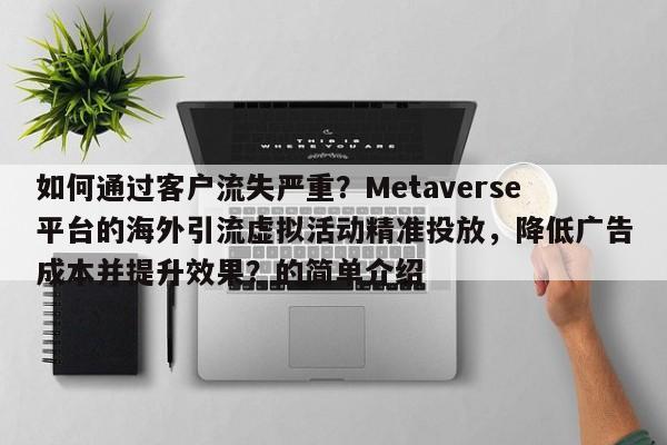 如何通过客户流失严重?Metaverse平台的海外引流虚拟活动精准投放,降低广告成本并提升效果?的简单介绍