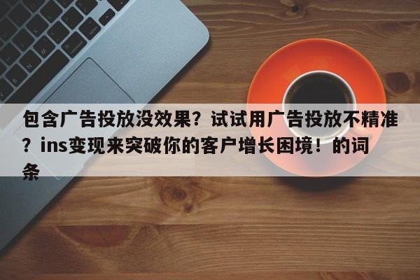 包含广告投放没效果？试试用广告投放不精准？ins变现来突破你的客户增长困境！的词条
