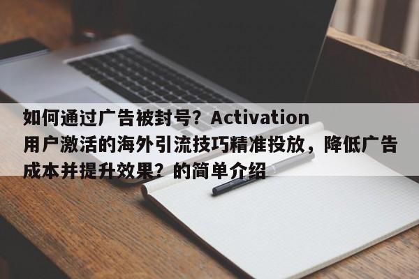 如何通过广告被封号?Activation用户激活的海外引流技巧精准投放,降低广告成本并提升效果?的简单介绍