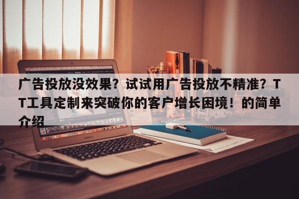 广告投放没效果？试试用广告投放不精准？TT工具定制来突破你的客户增长困境！的简单介绍