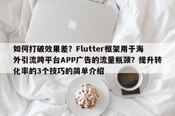 如何打破效果差?Flutter框架用于海外引流跨平台APP广告的流量瓶颈?提升转化率的3个技巧的简单介绍