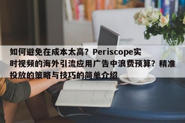 如何避免在成本太高?Periscope实时视频的海外引流应用广告中浪费预算?精准投放的策略与技巧的简单介绍