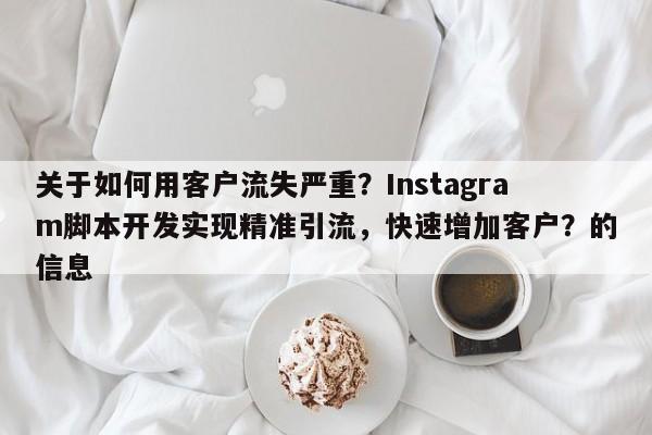 关于如何用客户流失严重?Instagram脚本开发实现精准引流,快速增加客户?的信息