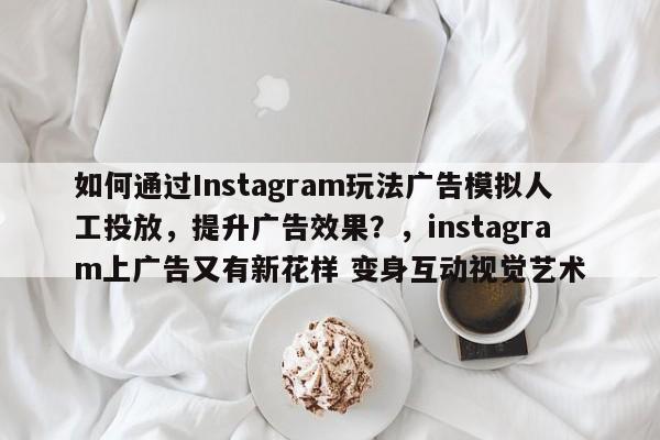 如何通过Instagram玩法广告模拟人工投放,提升广告效果?,instagram上广告又有新花样 变身互动视觉艺术