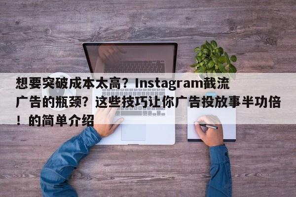 想要突破成本太高?Instagram截流广告的瓶颈?这些技巧让你广告投放事半功倍!的简单介绍