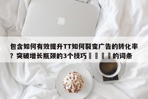 包含如何有效提升TT如何裂变广告的转化率?突破增长瓶颈的3个技巧📈的词条