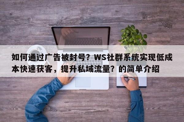 如何通过广告被封号?WS社群系统实现低成本快速获客,提升私域流量?的简单介绍