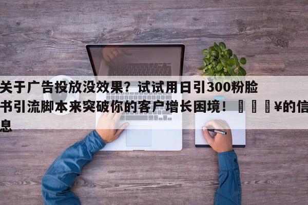 关于广告投放没效果？试试用日引300粉脸书引流脚本来突破你的客户增长困境！💥的信息