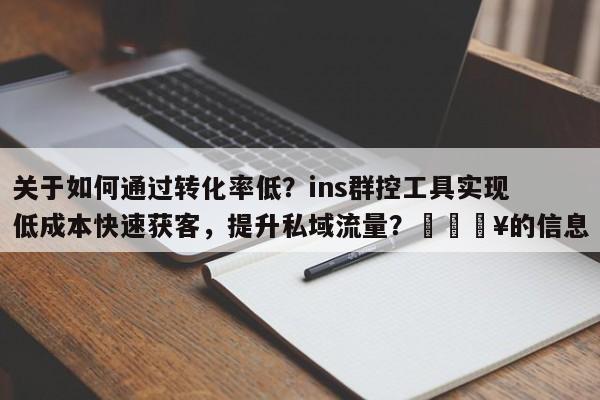 关于如何通过转化率低?ins群控工具实现低成本快速获客,提升私域流量?💥的信息