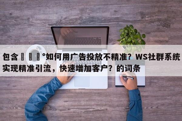 包含💰如何用广告投放不精准?WS社群系统实现精准引流,快速增加客户?的词条