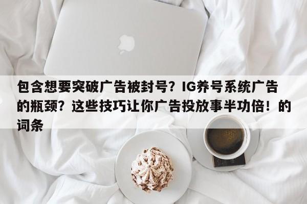 包含想要突破广告被封号?IG养号系统广告的瓶颈?这些技巧让你广告投放事半功倍!的词条