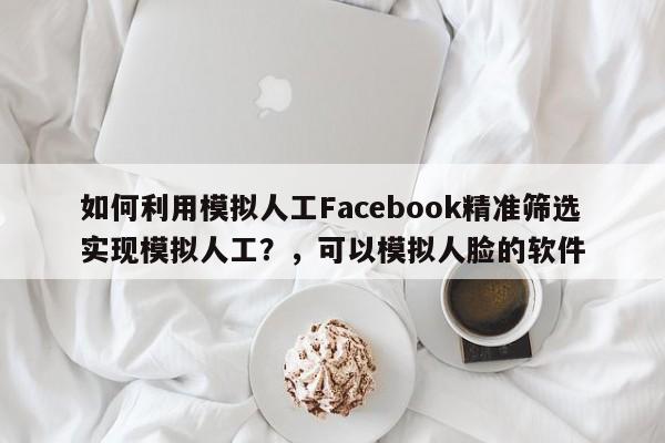 如何利用模拟人工Facebook精准筛选实现模拟人工？，可以模拟人脸的软件