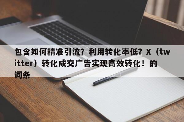 包含如何精准引流?利用转化率低?X(twitter)转化成交广告实现高效转化!的词条