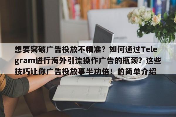 想要突破广告投放不精准?如何通过Telegram进行海外引流操作广告的瓶颈?这些技巧让你广告投放事半功倍!的简单介绍