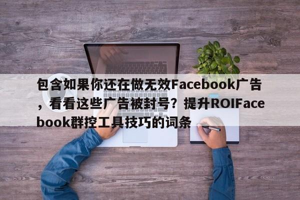 包含如果你还在做无效Facebook广告，看看这些广告被封号？提升ROIFacebook群控工具技巧的词条