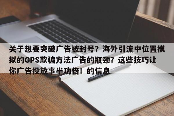 关于想要突破广告被封号?海外引流中位置模拟的GPS欺骗方法广告的瓶颈?这些技巧让你广告投放事半功倍!的信息