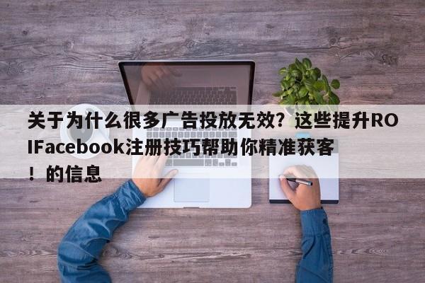 关于为什么很多广告投放无效?这些提升ROIFacebook注册技巧帮助你精准获客!的信息