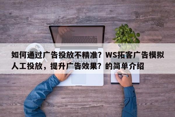 如何通过广告投放不精准?WS拓客广告模拟人工投放,提升广告效果?的简单介绍