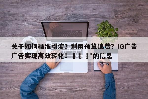 关于如何精准引流?利用预算浪费?IG广告广告实现高效转化!💰的信息