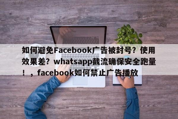 如何避免Facebook广告被封号？使用效果差？whatsapp截流确保安全跑量！，facebook如何禁止广告播放