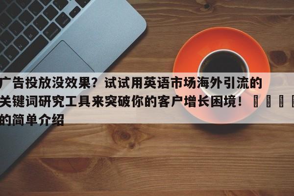 广告投放没效果？试试用英语市场海外引流的关键词研究工具来突破你的客户增长困境！📣的简单介绍