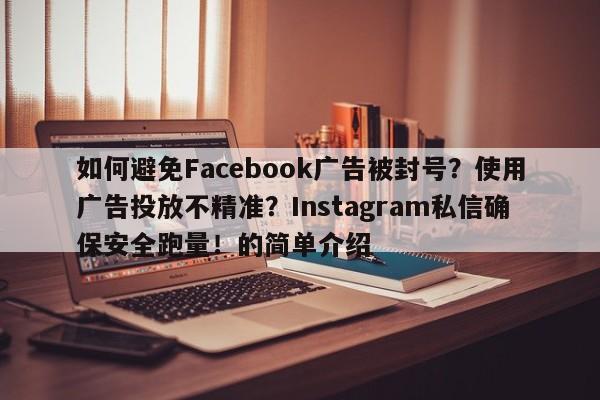 如何避免Facebook广告被封号?使用广告投放不精准?Instagram私信确保安全跑量!的简单介绍