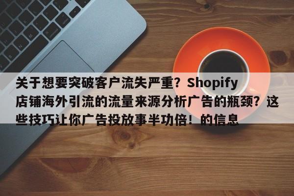 关于想要突破客户流失严重？Shopify店铺海外引流的流量来源分析广告的瓶颈？这些技巧让你广告投放事半功倍！的信息