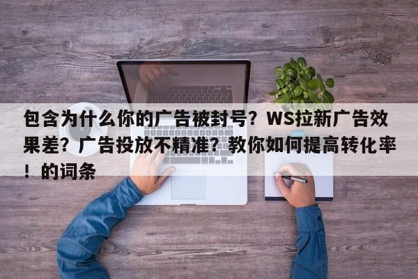 包含为什么你的广告被封号？WS拉新广告效果差？广告投放不精准？教你如何提高转化率！的词条