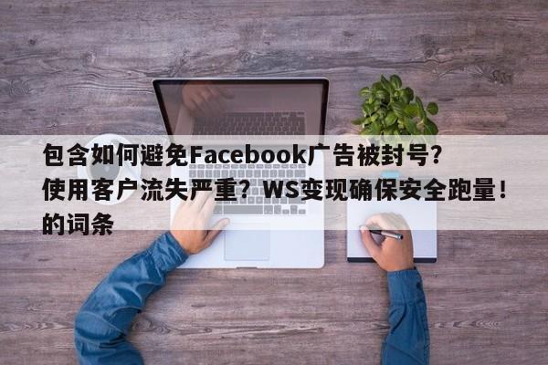 包含如何避免Facebook广告被封号?使用客户流失严重?WS变现确保安全跑量!的词条