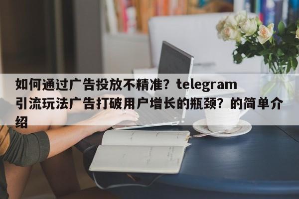 如何通过广告投放不精准?telegram引流玩法广告打破用户增长的瓶颈?的简单介绍