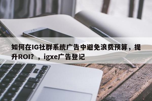 如何在IG社群系统广告中避免浪费预算，提升ROI？，igxe广告登记