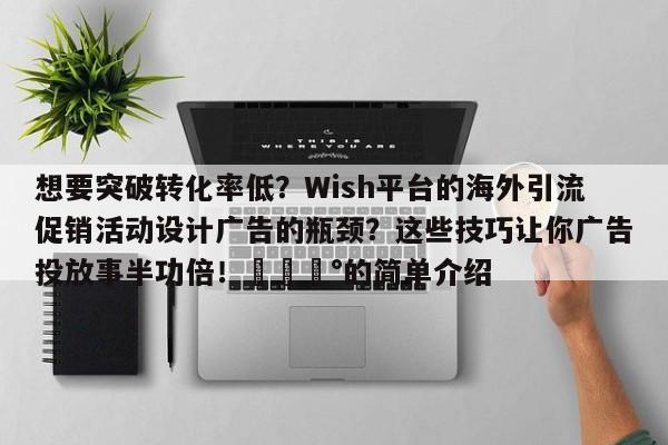 想要突破转化率低?Wish平台的海外引流促销活动设计广告的瓶颈?这些技巧让你广告投放事半功倍!💰的简单介绍