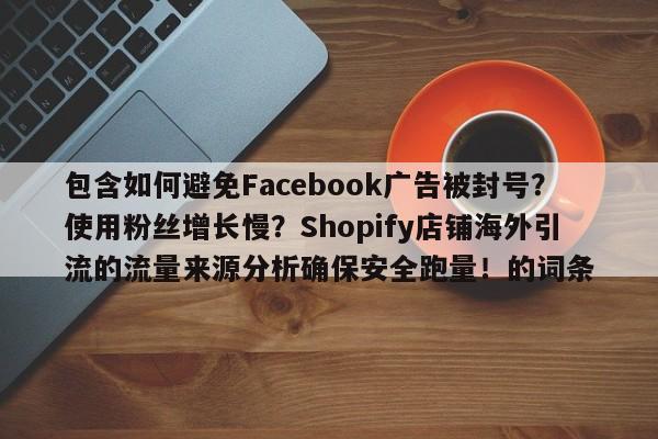 包含如何避免Facebook广告被封号？使用粉丝增长慢？Shopify店铺海外引流的流量来源分析确保安全跑量！的词条