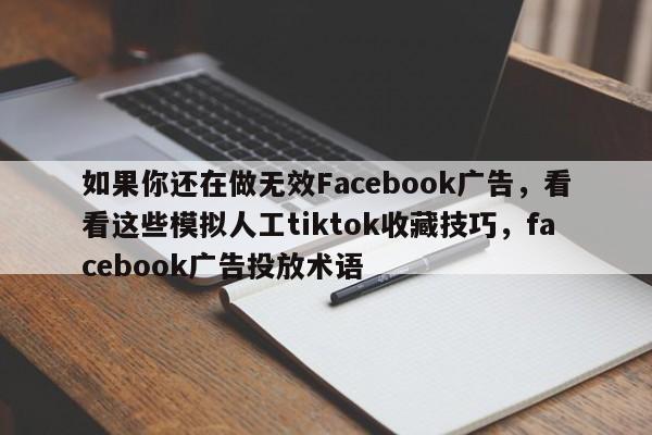 如果你还在做无效Facebook广告,看看这些模拟人工tiktok收藏技巧,facebook广告投放术语