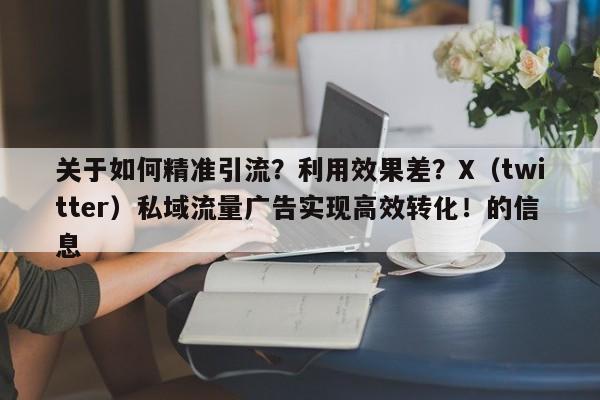 关于如何精准引流?利用效果差?X(twitter)私域流量广告实现高效转化!的信息