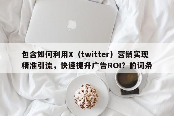 包含如何利用X(twitter)营销实现精准引流,快速提升广告ROI?的词条