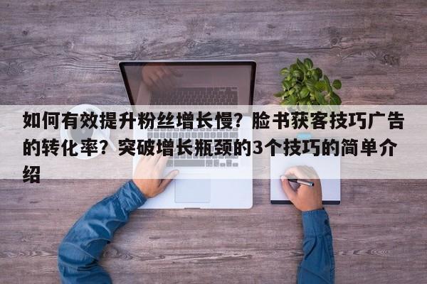 如何有效提升粉丝增长慢?脸书获客技巧广告的转化率?突破增长瓶颈的3个技巧的简单介绍